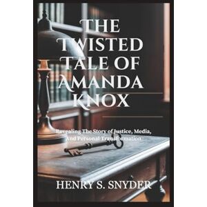Snyder, Henry S. The Twisted Tale of Amanda Knox: Revealing The Story of Justice, Media, And Personal Transformation Snyder, Henry S. The Twisted Tale of Amanda Knox: Revealing The Story of Justice, Media, And Personal Transformation