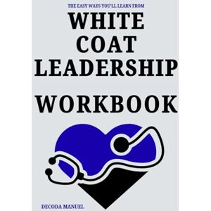 Manuel, Decoda The Easy Ways You'll Learn From White Coat Leadership Workbook: How Timothy N. Liesching's Journey Can Help You Build Your Dream Life Manuel, Decoda The Easy Ways You'll Learn From White Coat Leadership Workbook: How Timothy N. Liesching's Journey Can Help You Build Your Dream Life