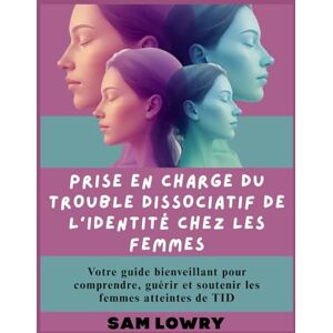 Lowry, Sam Prise en charge du trouble dissociatif de l'identité chez les femmes: Votre guide bienveillant pour comprendre, guérir et soutenir les femmes atteintes de TID Lowry, Sam Prise en charge du trouble dissociatif de l'identité chez les femmes: Votre guide bienveillant pour comprendre, guérir et soutenir les femmes atteintes de TID