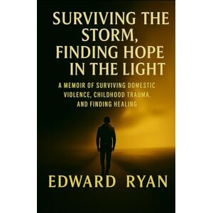 Ryan, Edward Surviving the Storm, Finding Hope in the Light: A Memoir of Surviving Domestic Violence, Childhood Trauma, and Finding Healing Ryan, Edward Surviving the Storm, Finding Hope in the Light: A Memoir of Surviving Domestic Violence, Childhood Trauma, and Finding Healing