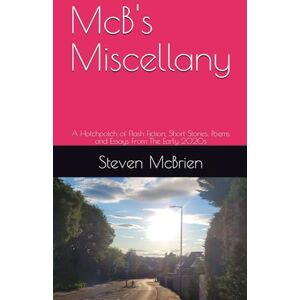 McBrien, Steven McB's Miscellany: A Hotchpotch of Flash Fiction, Short Stories, Poems and Essays From The Early 2020s McBrien, Steven McB's Miscellany: A Hotchpotch of Flash Fiction, Short Stories, Poems and Essays From The Early 2020s