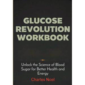 Noel, Charles Glucose Revolution Workbook: Transform Your Health with Science-Backed Glucose Strategies Noel, Charles Glucose Revolution Workbook: Transform Your Health with Science-Backed Glucose Strategies