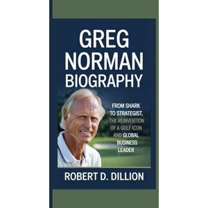 D. Dillion, Robert GREG NORMAN BIOGRAPHY: From Shark To Strategist, The Reinvention of A Golf Icon and Global Business Leader D. Dillion, Robert GREG NORMAN BIOGRAPHY: From Shark To Strategist, The Reinvention of A Golf Icon and Global Business Leader
