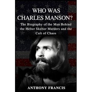 Francis, Anthony Who Was Charles Manson?: The Biography of the Man Behind the Helter Skelter Murders and the Cult of Chaos Francis, Anthony Who Was Charles Manson?: The Biography of the Man Behind the Helter Skelter Murders and the Cult of Chaos