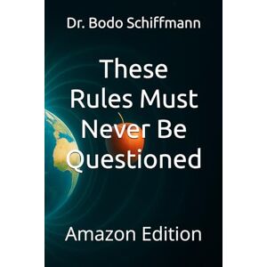 Schiffmann, Dr. Bodo These Rules Must Never Be Questioned: Amazon Edition Schiffmann, Dr. Bodo These Rules Must Never Be Questioned: Amazon Edition