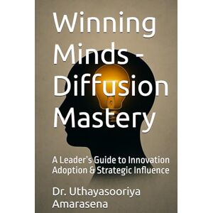 Amarasena, Dr. Uthayasooriya Winning Minds Diffusion Mastery: A Leader’s Guide to Innovation Adoption & Strategic Influence Amarasena, Dr. Uthayasooriya Winning Minds Diffusion Mastery: A Leader’s Guide to Innovation Adoption & Strategic Influence