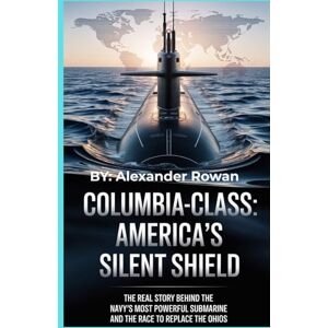 Rowan, Alexander Columbia-Class: America’s Silent Shield: The Real Story Behind the Navy’s Most Powerful Submarine and the Race to Replace the Ohios (The Submarine Bible) Rowan, Alexander Columbia-Class: America’s Silent Shield: The Real Story Behind the Navy’s Most Powerful Submarine and the Race to Replace the Ohios (The Submarine Bible)