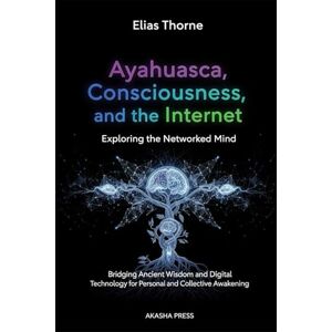 Thorne, Elias Ayahuasca, Consciousness, and the Internet: Exploring the Networked Mind: Bridging Ancient Wisdom and Digital Technology for Personal and Collective Awakening (Ancient Mysteries Unveiled) Thorne, Elias Ayahuasca, Consciousness, and the Internet: Exploring the Networked Mind: Bridging Ancient Wisdom and Digital Technology for Personal and Collective Awakening (Ancient Mysteries Unveiled)