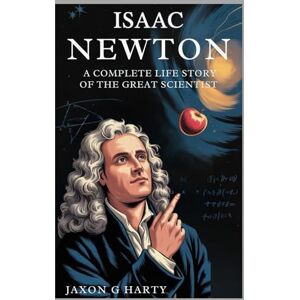 G. HARTY, JAXON Isaac Newton: A Complete Life Story of the Great Scientist: A Deep Dive into the Story of How a Farm Boy’s Simple Question Led to the Discovery of the ... (A Complete Biographies of Iconic Figures) G. HARTY, JAXON Isaac Newton: A Complete Life Story of the Great Scientist: A Deep Dive into the Story of How a Farm Boy’s Simple Question Led to the Discovery of the ... (A Complete Biographies of Iconic Figures)