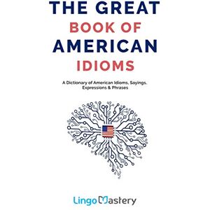Lingo Mastery The Great Book of American Idioms: A Dictionary of American Idioms, Sayings, Expressions & Phrases Lingo Mastery The Great Book of American Idioms: A Dictionary of American Idioms, Sayings, Expressions & Phrases