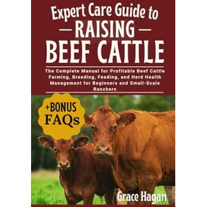 HAGAN, GRACE EXPERT CARE GUIDE TO RAISING BEEF CATTLE: The Complete Manual For Profitable Beef Cattle Farming, Breeding, Feeding, And Herd Health Management For Beginners And Small-Scale Ranchers HAGAN, GRACE EXPERT CARE GUIDE TO RAISING BEEF CATTLE: The Complete Manual For Profitable Beef Cattle Farming, Breeding, Feeding, And Herd Health Management For Beginners And Small-Scale Ranchers