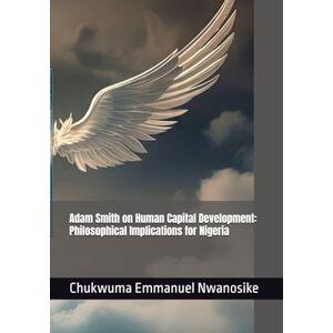 Nwanosike, Chukwuma Emmanuel Adam Smith on Human Capital Development: Philosophical Implications for Nigeria Nwanosike, Chukwuma Emmanuel Adam Smith on Human Capital Development: Philosophical Implications for Nigeria