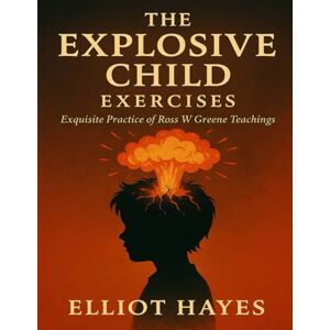 Hayes, Elliot The Explosive Child Exercises: Exquisite Practice of Ross W Greene Teachings Hayes, Elliot The Explosive Child Exercises: Exquisite Practice of Ross W Greene Teachings