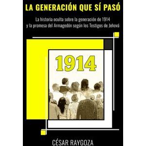 Raygoza, César LA GENERACIÓN QUE SÍ PASÓ: La historia oculta sobre la generación de 1914 y la promesa del Armagedón, según los Testigos de Jehová. (ANALISIS RELIGIOSO) Raygoza, César LA GENERACIÓN QUE SÍ PASÓ: La historia oculta sobre la generación de 1914 y la promesa del Armagedón, según los Testigos de Jehová. (ANALISIS RELIGIOSO)