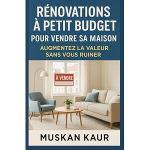 Kaur, Muskan Rénovations à Petit Budget pour Vendre sa Maison: Augmentez la Valeur Sans Vous Ruiner Kaur, Muskan Rénovations à Petit Budget pour Vendre sa Maison: Augmentez la Valeur Sans Vous Ruiner