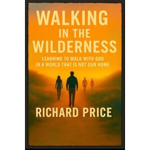 Price, Richard Walking in the Wilderness: Learning To Walk With God In A World That Is Not Our Home Price, Richard Walking in the Wilderness: Learning To Walk With God In A World That Is Not Our Home