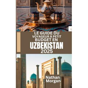 Morgan, Nathan LE GUIDE DU VOYAGEUR À PETIT BUDGET EN OUZBÉKISTAN 2025: Explorez le cœur de la route de la soie en Asie centrale sans vous ruiner Morgan, Nathan LE GUIDE DU VOYAGEUR À PETIT BUDGET EN OUZBÉKISTAN 2025: Explorez le cœur de la route de la soie en Asie centrale sans vous ruiner