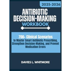 Whitmore, Davies L. Antibiotic Decision-Making Workbook: 700+ Clinical Scenarios to Master Smart Antibiotic Prescribing, Strengthen Decision-Making, and Prevent Medication Errors Whitmore, Davies L. Antibiotic Decision-Making Workbook: 700+ Clinical Scenarios to Master Smart Antibiotic Prescribing, Strengthen Decision-Making, and Prevent Medication Errors