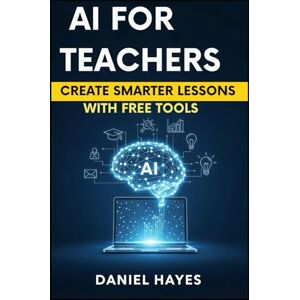 Hayes, Daniel AI for Teachers: Create Smarter Lessons with Free Tools Hayes, Daniel AI for Teachers: Create Smarter Lessons with Free Tools