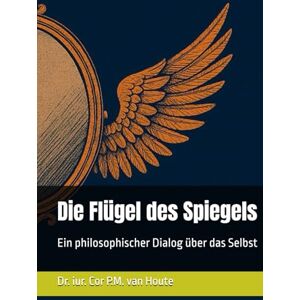 van Houte, Dr. Cor P.M. Die Flügel des Spiegels: Ein philosophischer Dialog über das Selbst (Philosophical Dialogues) van Houte, Dr. Cor P.M. Die Flügel des Spiegels: Ein philosophischer Dialog über das Selbst (Philosophical Dialogues)