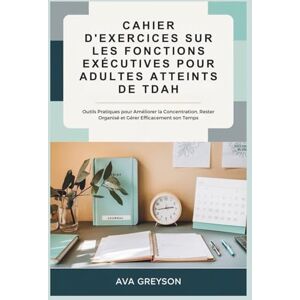GREYSON, AVA CAHIER D'EXERCICES SUR LES FONCTIONS EXÉCUTIVES POUR ADULTES ATTEINTS DE TDAH: Outils Pratiques pour Améliorer la Concentration, Rester Organisé et Gérer Efficacement son Temps GREYSON, AVA CAHIER D'EXERCICES SUR LES FONCTIONS EXÉCUTIVES POUR ADULTES ATTEINTS DE TDAH: Outils Pratiques pour Améliorer la Concentration, Rester Organisé et Gérer Efficacement son Temps