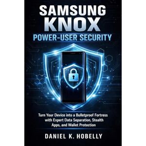 Hobelly, Daniel K Samsung Knox Power-User Security: Turn Your Device into a Bulletproof Fortress with Expert Data Separation, Stealth Apps, and Wallet Protection Hobelly, Daniel K Samsung Knox Power-User Security: Turn Your Device into a Bulletproof Fortress with Expert Data Separation, Stealth Apps, and Wallet Protection