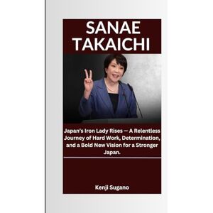 Sugano, Kenji SANAE TAKAICHI: Japan’s Iron Lady Rises — A Relentless Journey of Hard Work, Determination, and a Bold New Vision for a Stronger Japan. Sugano, Kenji SANAE TAKAICHI: Japan’s Iron Lady Rises — A Relentless Journey of Hard Work, Determination, and a Bold New Vision for a Stronger Japan.