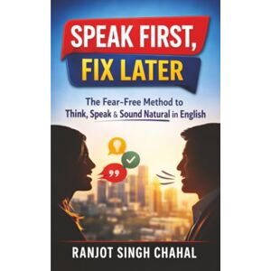 Chahal, Ranjot Singh Speak First, Fix Later: The Fear-Free Method to Think, Speak & Sound Natural in English Chahal, Ranjot Singh Speak First, Fix Later: The Fear-Free Method to Think, Speak & Sound Natural in English