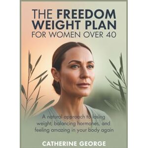 GEORGE, CATHERINE THE FREEDOM WEIGHT PLAN FOR WOMEN OVER 40: A natural approach to losing weight, balancing hormones, and feeling amazing in your body again GEORGE, CATHERINE THE FREEDOM WEIGHT PLAN FOR WOMEN OVER 40: A natural approach to losing weight, balancing hormones, and feeling amazing in your body again