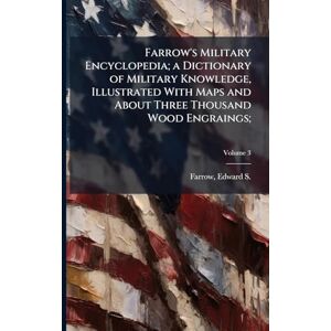 Farrow's Military Encyclopedia; a Dictionary of Military Knowledge, Illustrated With Maps and About Three Thousand Wood Engraings; Farrow's Military Encyclopedia; a Dictionary of Military Knowledge, Illustrated With Maps and About Three Thousand Wood Engraings;