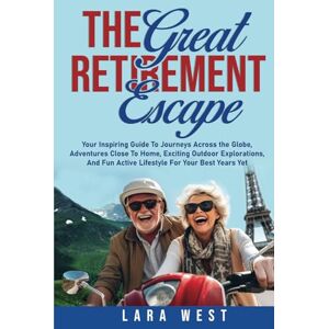 West, Lara The Great Retirement Escape: Your Guide to Journeys Across the Globe, Adventures Close to Home, Inspiring Outdoor Activities, and Fun Active Lifestyle ... (The Ultimate Retirement Lifestyle Series) West, Lara The Great Retirement Escape: Your Guide to Journeys Across the Globe, Adventures Close to Home, Inspiring Outdoor Activities, and Fun Active Lifestyle ... (The Ultimate Retirement Lifestyle Series)