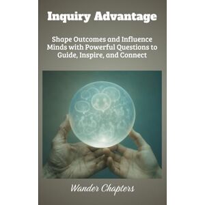 Chapters, Wander Inquiry Advantage: Shape Outcomes and Influence Minds with Powerful Questions to Guide, Inspire, and Connect Chapters, Wander Inquiry Advantage: Shape Outcomes and Influence Minds with Powerful Questions to Guide, Inspire, and Connect
