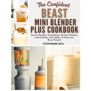 Rex, Stephanie The Confident Beast Mini Blender Plus Cookbook: Fast & Healthy Smoothies, Protein Shakes, Iced Coffees, Nut Milks & More for Busy People (Smart Kitchen Appliance Recipes) Rex, Stephanie The Confident Beast Mini Blender Plus Cookbook: Fast & Healthy Smoothies, Protein Shakes, Iced Coffees, Nut Milks & More for Busy People (Smart Kitchen Appliance Recipes)