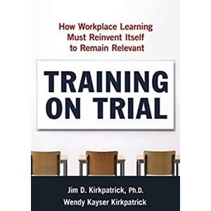 Kirkpatrick Ph.D, James D. Training on Trial: How Workplace Learning Must Reinvent Itself to Remain Relevant Kirkpatrick Ph.D, James D. Training on Trial: How Workplace Learning Must Reinvent Itself to Remain Relevant