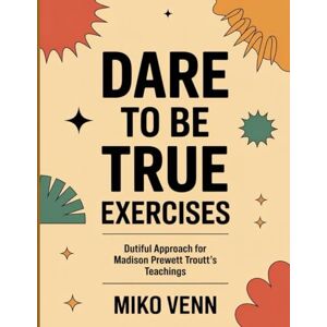 Venn, Miko Dare to Be True Exercises: Dutiful Approach for Madison Prewett Troutt's Teachings Venn, Miko Dare to Be True Exercises: Dutiful Approach for Madison Prewett Troutt's Teachings