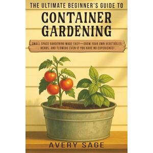 Avery The Ultimate Beginner's Guide to Container Gardening: Small Space Gardening Made Easy—Grow Your Own Vegetables, Herbs, and Flowers Even If You Have No Experience! (Produce Your Own Food) Avery The Ultimate Beginner's Guide to Container Gardening: Small Space Gardening Made Easy—Grow Your Own Vegetables, Herbs, and Flowers Even If You Have No Experience! (Produce Your Own Food)