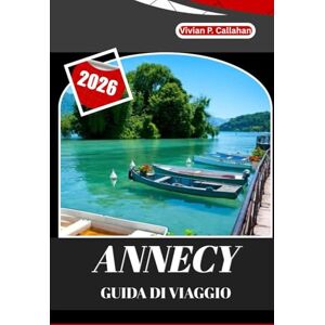 Callahan, Vivian P. ANNECY GUIDA DI VIAGGIO 2026: Un viaggio completo attraverso la città lacustre più incantevole della Francia Callahan, Vivian P. ANNECY GUIDA DI VIAGGIO 2026: Un viaggio completo attraverso la città lacustre più incantevole della Francia