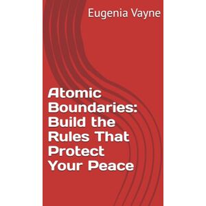 Vayne, Eugenia Atomic Boundaries: Build the Rules That Protect Your Peace Vayne, Eugenia Atomic Boundaries: Build the Rules That Protect Your Peace