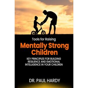 Hardy, Dr. Paul Tools for Raising Mentally Strong Children: Key Principles for Building Resilience and Emotional Intelligence in Your Children Hardy, Dr. Paul Tools for Raising Mentally Strong Children: Key Principles for Building Resilience and Emotional Intelligence in Your Children