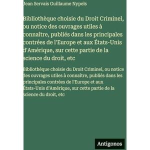 Nypels, Jean Servais Guillaume Bibliothèque choisie du Droit Criminel, ou notice des ouvrages utiles à connaître, publiés dans les principales contrées de l'Europe et aux États-Unis ... choisie du Droit Criminel, ou noti Nypels, Jean Servais Guillaume Bibliothèque choisie du Droit Criminel, ou notice des ouvrages utiles à connaître, publiés dans les principales contrées de l'Europe et aux États-Unis ... choisie du Droit Criminel, ou noti