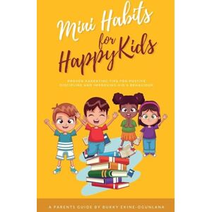 Ekine-Ogunlana, Bukky Mini Habits for Happy Kids: Proven Parenting Tips for Positive Discipline and Improving Kids' Behavior: 1 Ekine-Ogunlana, Bukky Mini Habits for Happy Kids: Proven Parenting Tips for Positive Discipline and Improving Kids' Behavior: 1