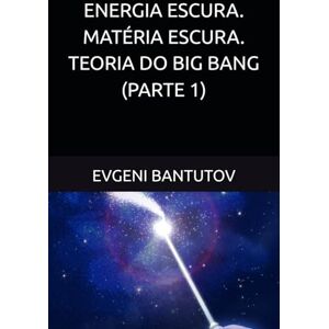 BANTUTOV, EVGENI ENERGIA ESCURA. MATÉRIA ESCURA. TEORIA DO BIG BANG. (PARTE 1) (Português Brasileiro. TEORIA DO BIG BANG. MATÉRIA ESCURA. ENERGIA ESCURA.) BANTUTOV, EVGENI ENERGIA ESCURA. MATÉRIA ESCURA. TEORIA DO BIG BANG. (PARTE 1) (Português Brasileiro. TEORIA DO BIG BANG. MATÉRIA ESCURA. ENERGIA ESCURA.)