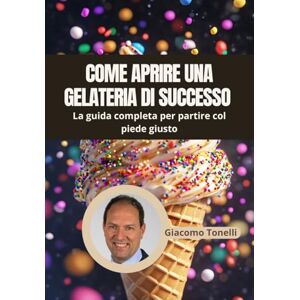 Tonelli, Giacomo Come aprire una Gelateria di successo: La guida completa per partire con il piede giusto Tonelli, Giacomo Come aprire una Gelateria di successo: La guida completa per partire con il piede giusto
