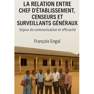 ENGAL, François LA RELATION ENTRE CHEF D'ÉTABLISSEMENT, CENSEURS ET SURVEILLANTS GÉNÉRAUX: Enjeux de communication et efficacité ENGAL, François LA RELATION ENTRE CHEF D'ÉTABLISSEMENT, CENSEURS ET SURVEILLANTS GÉNÉRAUX: Enjeux de communication et efficacité
