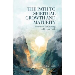 Harris, Dr J.A. The Path to Spiritual Growth and Maturity: Solutions to Growing a Deeper Faith Harris, Dr J.A. The Path to Spiritual Growth and Maturity: Solutions to Growing a Deeper Faith