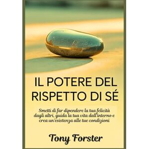 Forster, Tony IL POTERE DEL RISPETTO DI SÉ: Smetti di far dipendere la tua felicità dagli altri, guida la tua vita dall'interno e crea un'esistenza alle tue condizioni Forster, Tony IL POTERE DEL RISPETTO DI SÉ: Smetti di far dipendere la tua felicità dagli altri, guida la tua vita dall'interno e crea un'esistenza alle tue condizioni