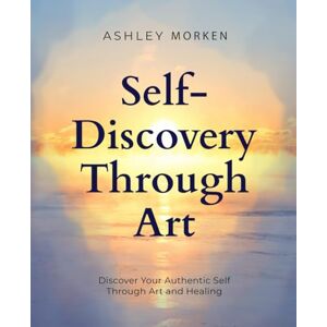 Morken, Ashley Self Discovery Through Art: Discover Your Authentic Self Through Art And Healing Morken, Ashley Self Discovery Through Art: Discover Your Authentic Self Through Art And Healing