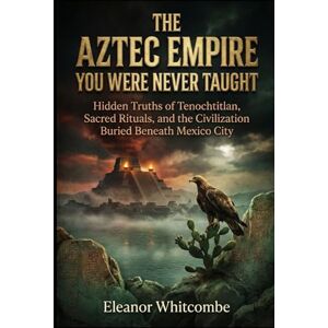 Whitcombe, Eleanor The Aztec Empire You Were Never Taught: Hidden Truths of Tenochtitlan, Sacred Rituals, and the Civilization Buried Beneath Mexico City Whitcombe, Eleanor The Aztec Empire You Were Never Taught: Hidden Truths of Tenochtitlan, Sacred Rituals, and the Civilization Buried Beneath Mexico City