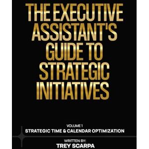 Scarpa, Trey THE EXECUTIVE ASSISTANT’S GUIDE TO STRATEGIC INITIATIVES: Volume 1: Strategic Time & Calendar Optimization Scarpa, Trey THE EXECUTIVE ASSISTANT’S GUIDE TO STRATEGIC INITIATIVES: Volume 1: Strategic Time & Calendar Optimization