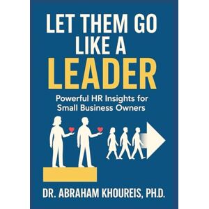 KHOUREIS PH.D., DR. ABRAHAM LET THEM GO LIKE A LEADER: POWERFUL HR INSIGHTS FOR SMALL BUSINESS OWNERS KHOUREIS PH.D., DR. ABRAHAM LET THEM GO LIKE A LEADER: POWERFUL HR INSIGHTS FOR SMALL BUSINESS OWNERS